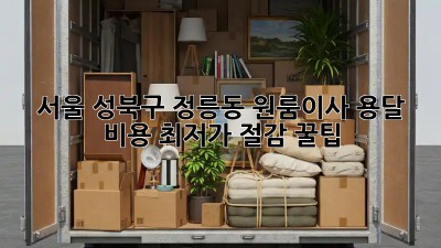 서울 성북구 정릉동 원룸이사? 용달 비용 최저가 절감 꿀팁! ✨