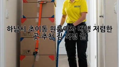 하남시 초이동 원룸이사 대행, 저렴한 곳 추천! 짐 걱정 끝! ✨